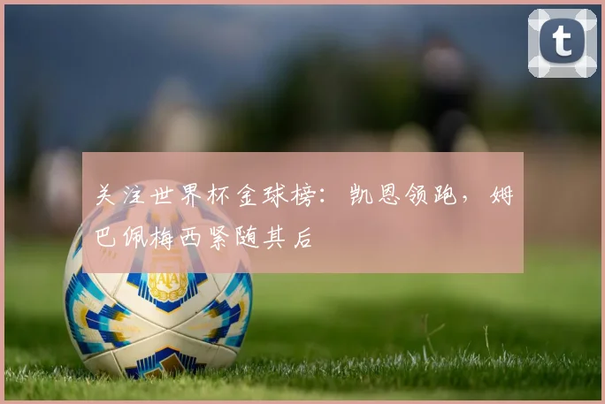 关注世界杯金球榜：凯恩领跑，姆巴佩梅西紧随其后