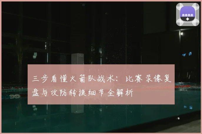 三步看懂火箭队战术:比赛录像复盘与攻防转换细节全解析