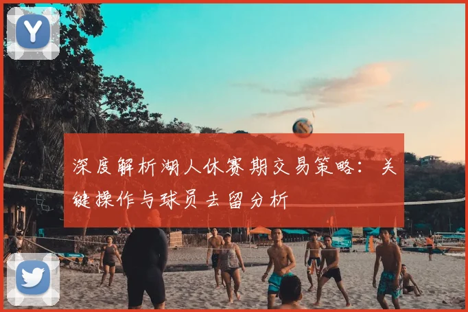 深度解析湖人休赛期交易策略：关键操作与球员去留分析