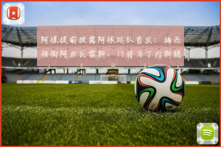阿媒提前披露阿根廷队首发:梅西领衔阿尔瓦雷斯,门将马丁内斯稳坐主力