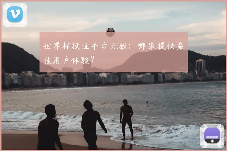 世界杯投注平台比较:哪家提供最佳用户体验?
