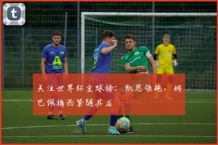 关注世界杯金球榜：凯恩领跑，姆巴佩梅西紧随其后