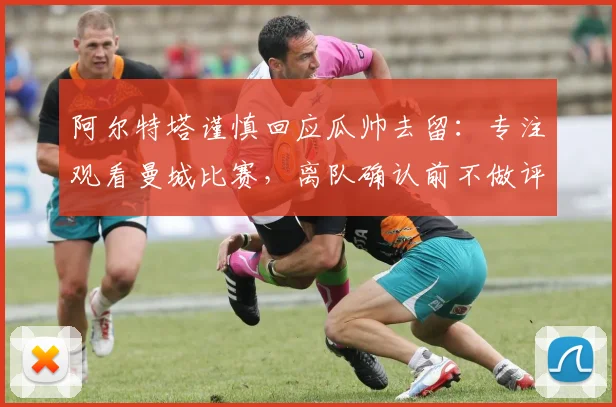 阿尔特塔谨慎回应瓜帅去留：专注观看曼城比赛，离队确认前不做评论