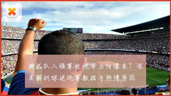 挪威队八强赛收视率为何爆表？深度解析球迷观赛数据与热情原因