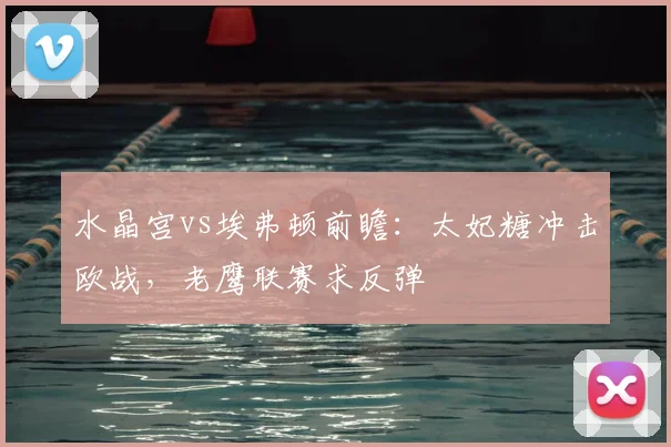 水晶宫vs埃弗顿前瞻：太妃糖冲击欧战，老鹰联赛求反弹