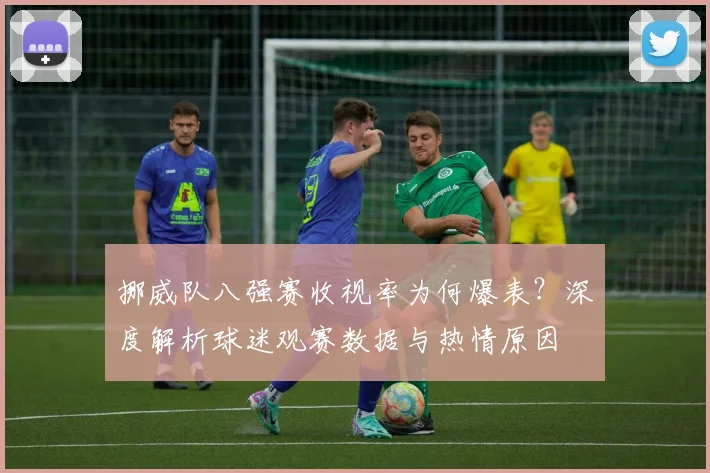 挪威队八强赛收视率为何爆表？深度解析球迷观赛数据与热情原因