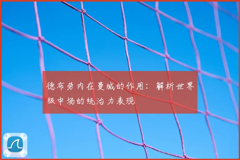 德布劳内在曼城的作用：解析世界级中场的统治力表现
